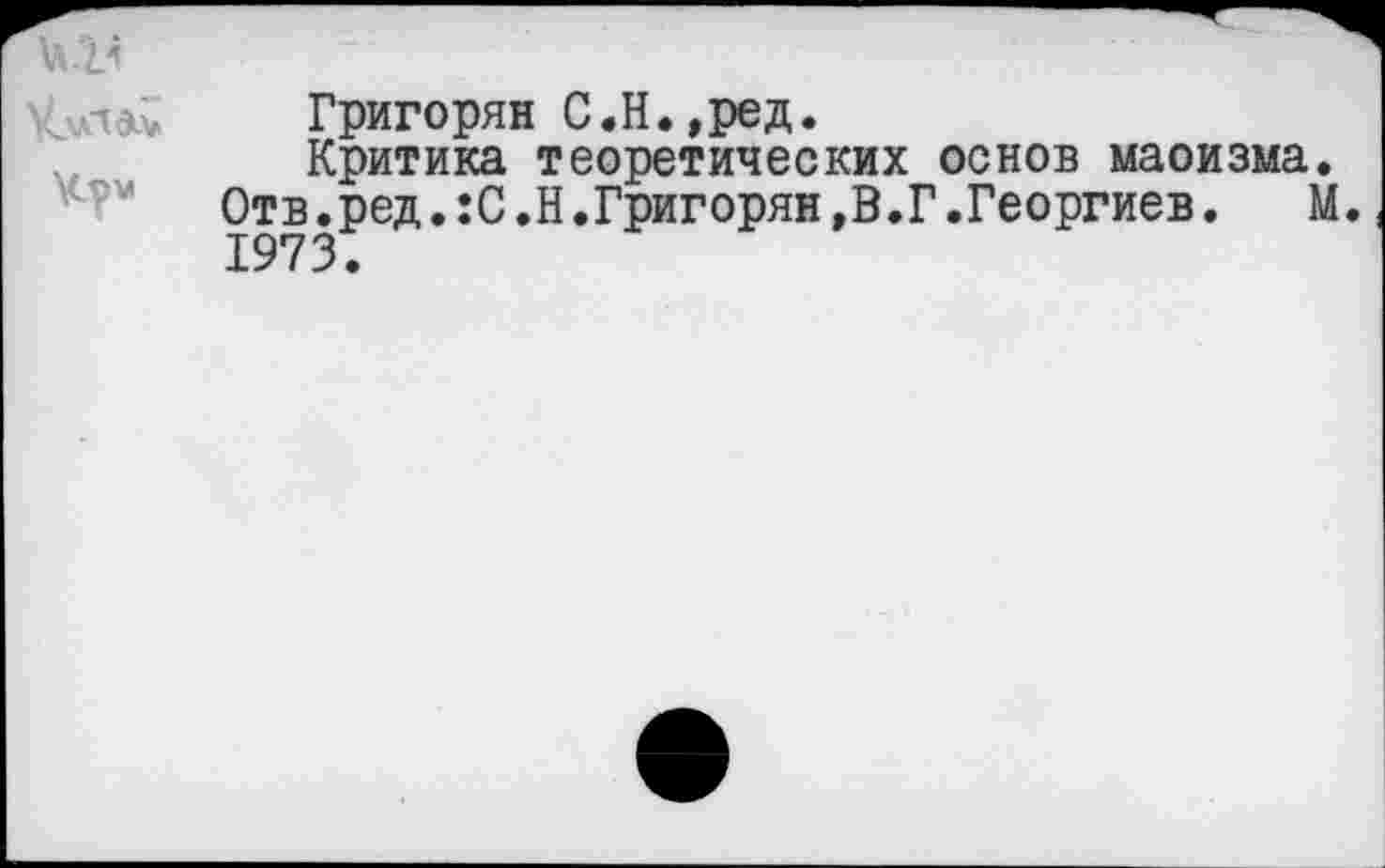 ﻿Григорян С.Н.,ред.
Критика теоретических основ маоизма Отв.ред.:С.Н.Григорян,В.Г.Георгиев. 1973.